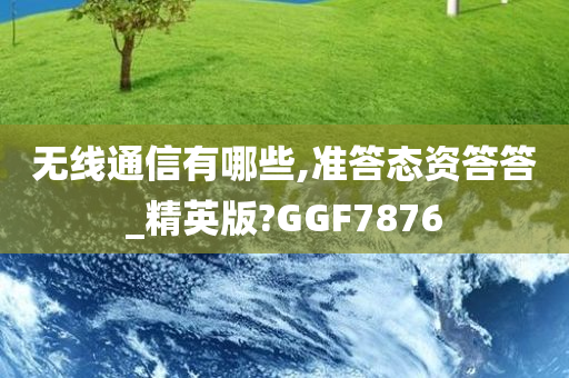 无线通信有哪些,准答态资答答_精英版?GGF7876