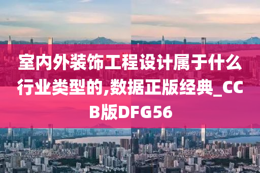 室内外装饰工程设计属于什么行业类型的,数据正版经典_CCB版DFG56