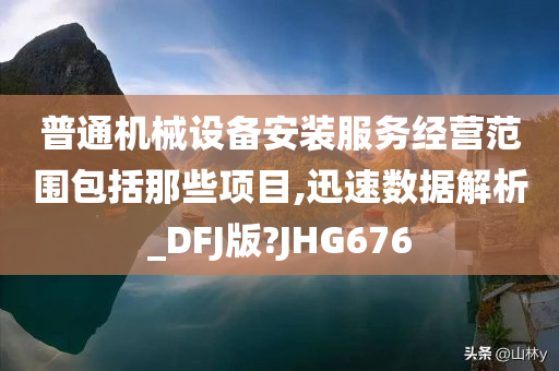 普通机械设备安装服务经营范围包括那些项目,迅速数据解析_DFJ版?JHG676