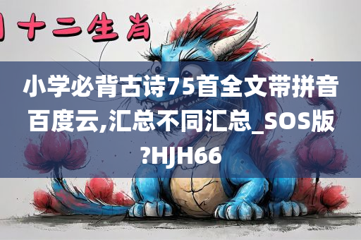 小学必背古诗75首全文带拼音百度云,汇总不同汇总_SOS版?HJH66