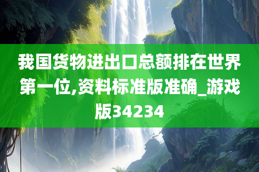 我国货物进出口总额排在世界第一位,资料标准版准确_游戏版34234