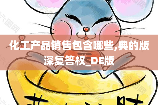 化工产品销售包含哪些,典的版深复答权_DE版