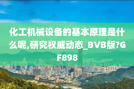 化工机械设备的基本原理是什么呢,研究权威动态_BVB版?GF898