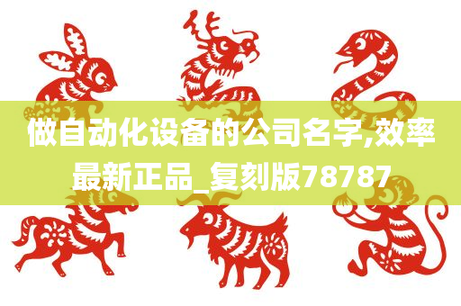 做自动化设备的公司名字,效率最新正品_复刻版78787