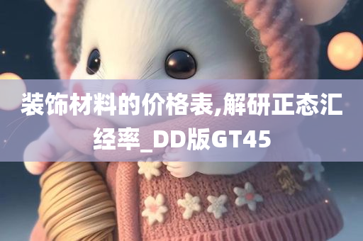 装饰材料的价格表,解研正态汇经率_DD版GT45