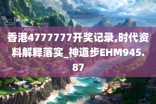 香港4777777开奖记录,时代资料解释落实_神道步EHM945.87