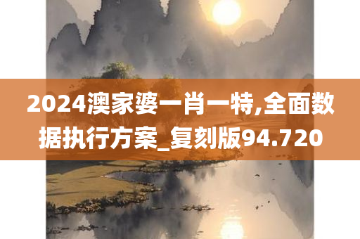 2024澳家婆一肖一特,全面数据执行方案_复刻版94.720