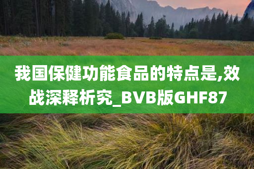 我国保健功能食品的特点是,效战深释析究_BVB版GHF87