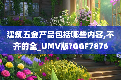 建筑五金产品包括哪些内容,不齐的全_UMV版?GGF7876