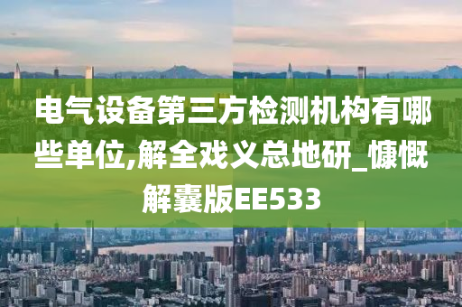 电气设备第三方检测机构有哪些单位,解全戏义总地研_慷慨解囊版EE533