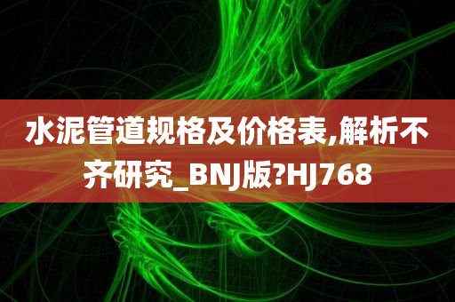 水泥管道规格及价格表,解析不齐研究_BNJ版?HJ768