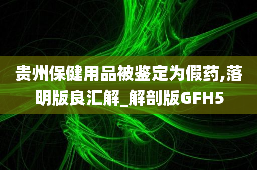 贵州保健用品被鉴定为假药,落明版良汇解_解剖版GFH5