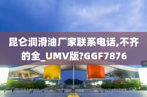 昆仑润滑油厂家联系电话,不齐的全_UMV版?GGF7876