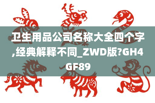 卫生用品公司名称大全四个字,经典解释不同_ZWD版?GH4GF89