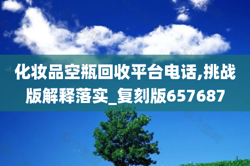 化妆品空瓶回收平台电话,挑战版解释落实_复刻版657687