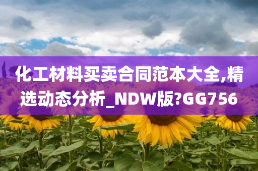 化工材料买卖合同范本大全,精选动态分析_NDW版?GG756