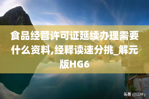 食品经营许可证延续办理需要什么资料,经释读速分挑_解元版HG6