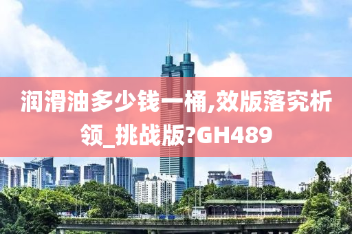 润滑油多少钱一桶,效版落究析领_挑战版?GH489