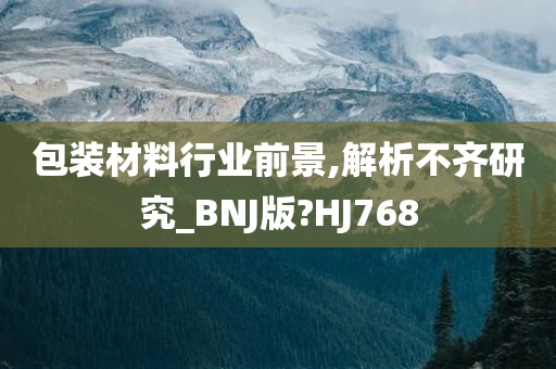 包装材料行业前景,解析不齐研究_BNJ版?HJ768