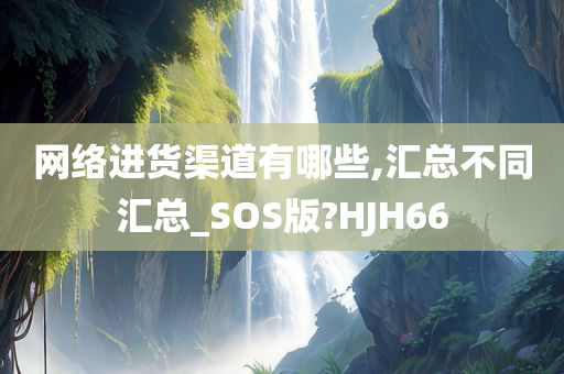 网络进货渠道有哪些,汇总不同汇总_SOS版?HJH66