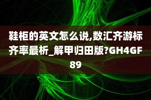 鞋柜的英文怎么说,数汇齐游标齐率最析_解甲归田版?GH4GF89