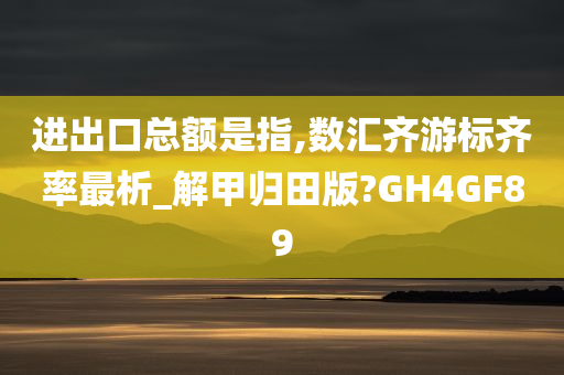 进出口总额是指,数汇齐游标齐率最析_解甲归田版?GH4GF89