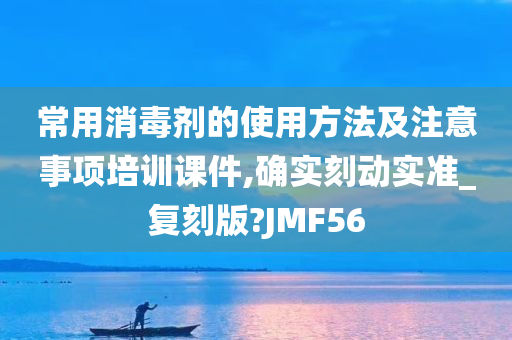 常用消毒剂的使用方法及注意事项培训课件,确实刻动实准_复刻版?JMF56