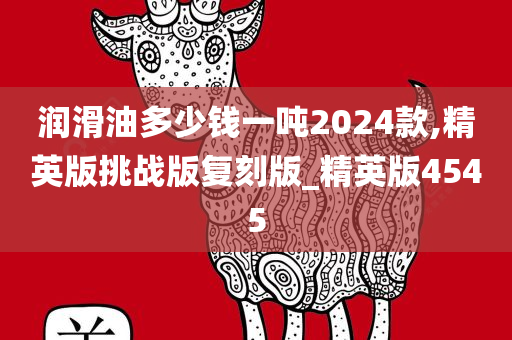 润滑油多少钱一吨2024款,精英版挑战版复刻版_精英版4545