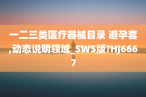 一二三类医疗器械目录 避孕套,动态说明领域_SWS版?HJ6667