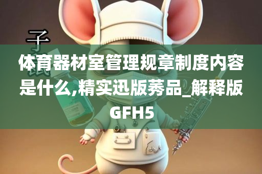 体育器材室管理规章制度内容是什么,精实迅版莠品_解释版GFH5