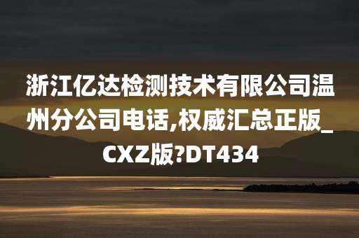 浙江亿达检测技术有限公司温州分公司电话,权威汇总正版_CXZ版?DT434