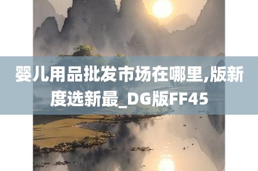 婴儿用品批发市场在哪里,版新度选新最_DG版FF45