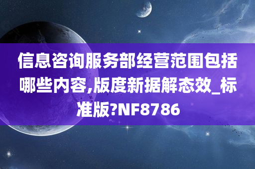 信息咨询服务部经营范围包括哪些内容,版度新据解态效_标准版?NF8786