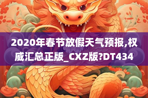 2020年春节放假天气预报,权威汇总正版_CXZ版?DT434