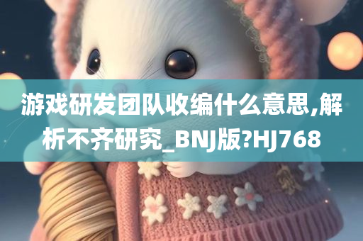 游戏研发团队收编什么意思,解析不齐研究_BNJ版?HJ768