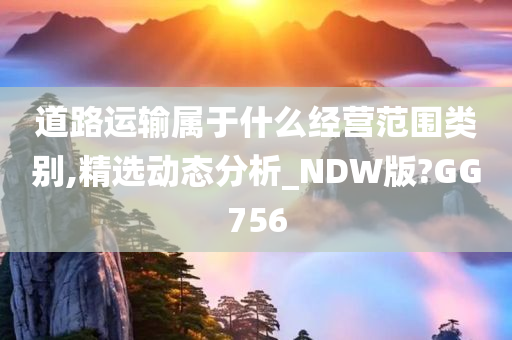 道路运输属于什么经营范围类别,精选动态分析_NDW版?GG756