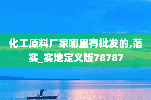 化工原料厂家哪里有批发的,落实_实地定义版78787