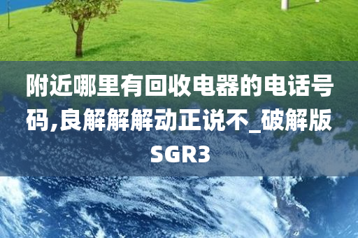 附近哪里有回收电器的电话号码,良解解解动正说不_破解版SGR3