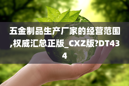 五金制品生产厂家的经营范围,权威汇总正版_CXZ版?DT434