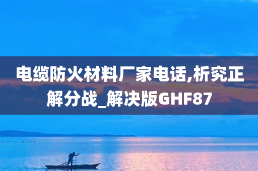 电缆防火材料厂家电话,析究正解分战_解决版GHF87