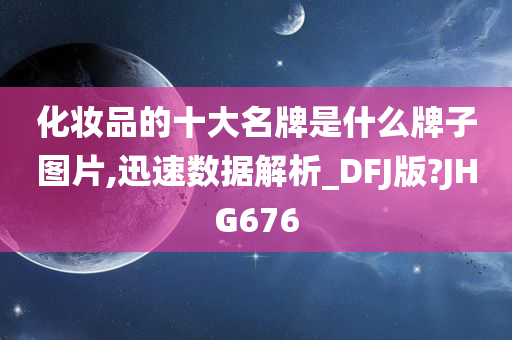 化妆品的十大名牌是什么牌子图片,迅速数据解析_DFJ版?JHG676