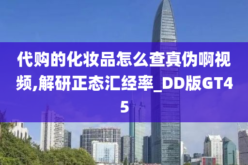 代购的化妆品怎么查真伪啊视频,解研正态汇经率_DD版GT45