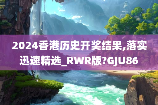 2024香港历史开奖结果,落实迅速精选_RWR版?GJU86