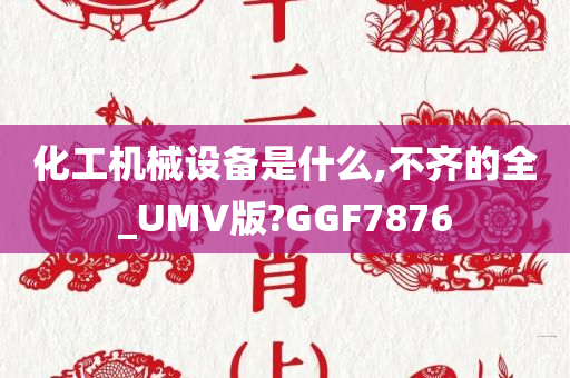 化工机械设备是什么,不齐的全_UMV版?GGF7876