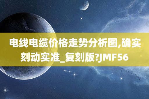 电线电缆价格走势分析图,确实刻动实准_复刻版?JMF56