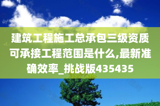 建筑工程施工总承包三级资质可承接工程范围是什么,最新准确效率_挑战版435435