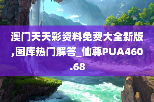 澳门天天彩资料免费大全新版,图库热门解答_仙尊PUA460.68