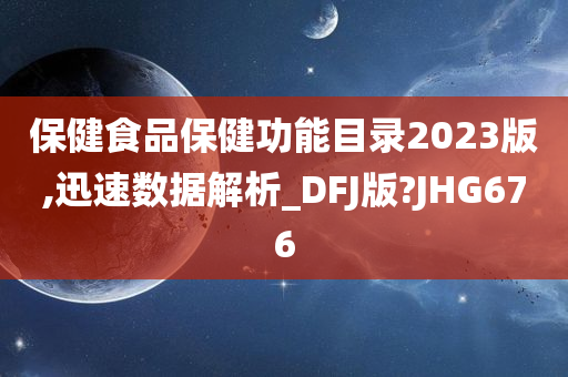 保健食品保健功能目录2023版,迅速数据解析_DFJ版?JHG676