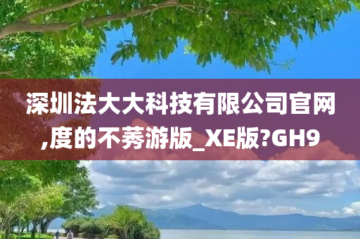 深圳法大大科技有限公司官网,度的不莠游版_XE版?GH9