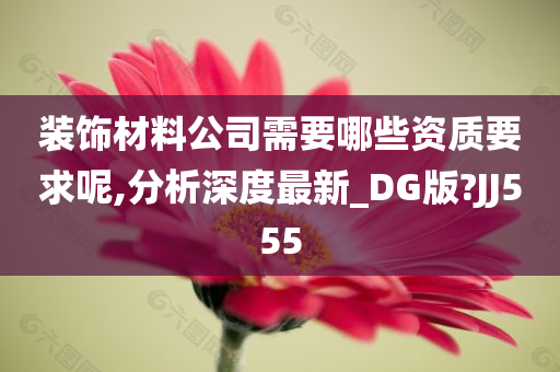 装饰材料公司需要哪些资质要求呢,分析深度最新_DG版?JJ555